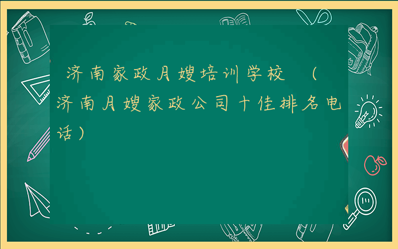 济南家政月嫂培训学校 (济南月嫂家政公司十佳排名电话)